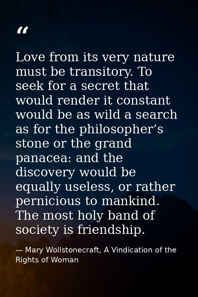 Love from its very nature must be transitory. To seek for a secret that would render it constant would be as wild a sear — Mary Wollstonecraft, A Vindication of the Rights of Woman