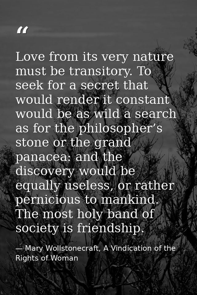 Love from its very nature must be transitory. To seek for a secret that would render it constant would be as wild a sear — Mary Wollstonecraft, A Vindication of the Rights of Woman