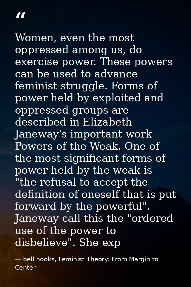 Women, even the most oppressed among us, do exercise power. These powers can be used to advance feminist struggle. Forms — bell hooks, Feminist Theory: From Margin to Center