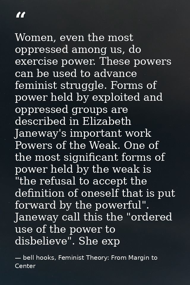 Women, even the most oppressed among us, do exercise power. These powers can be used to advance feminist struggle. Forms — bell hooks, Feminist Theory: From Margin to Center