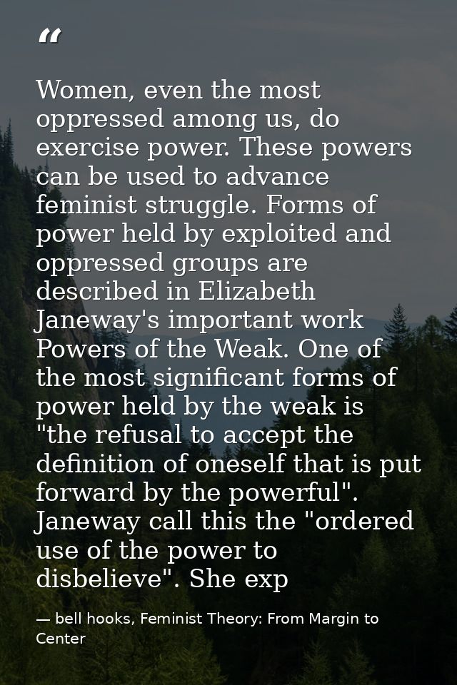 Women, even the most oppressed among us, do exercise power. These powers can be used to advance feminist struggle. Forms — bell hooks, Feminist Theory: From Margin to Center