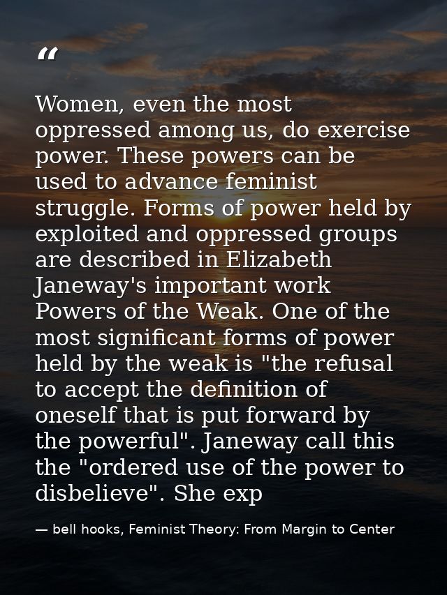 Women, even the most oppressed among us, do exercise power. These powers can be used to advance feminist struggle. Forms — bell hooks, Feminist Theory: From Margin to Center