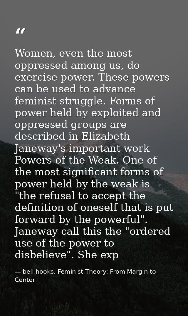 Women, even the most oppressed among us, do exercise power. These powers can be used to advance feminist struggle. Forms — bell hooks, Feminist Theory: From Margin to Center