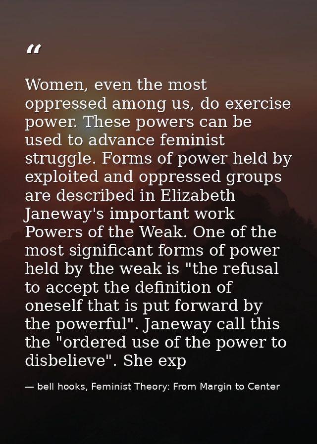 Women, even the most oppressed among us, do exercise power. These powers can be used to advance feminist struggle. Forms — bell hooks, Feminist Theory: From Margin to Center