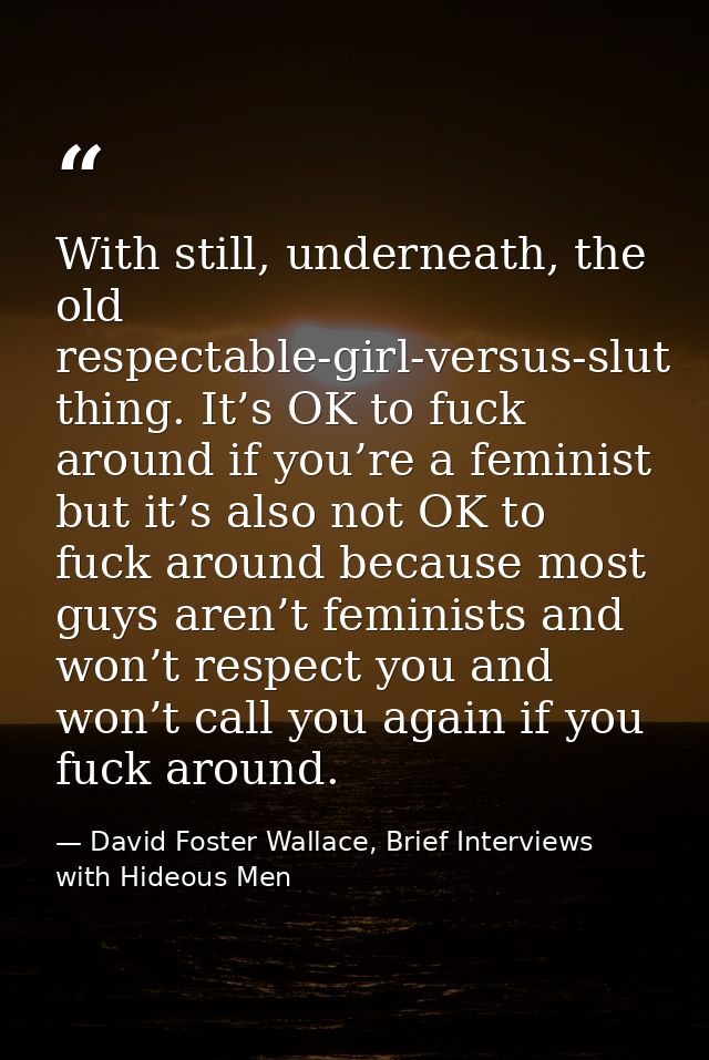 With still, underneath, the old respectable-girl-versus-slut thing. It’s OK to fuck around if you’re a feminist but it’s — David Foster Wallace, Brief Interviews with Hideous Men
