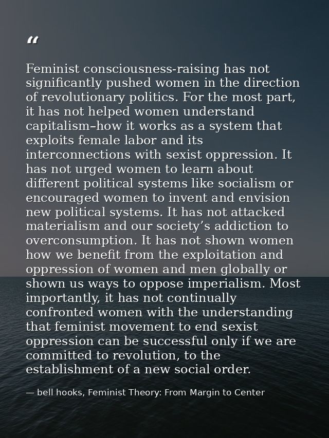Feminist consciousness-raising has not significantly pushed women in the direction of revolutionary politics. For the mo — bell hooks, Feminist Theory: From Margin to Center