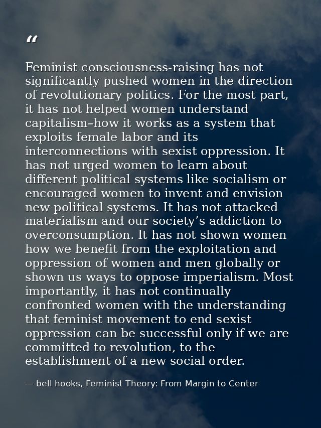 Feminist consciousness-raising has not significantly pushed women in the direction of revolutionary politics. For the mo — bell hooks, Feminist Theory: From Margin to Center