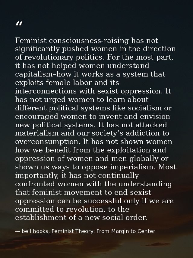 Feminist consciousness-raising has not significantly pushed women in the direction of revolutionary politics. For the mo — bell hooks, Feminist Theory: From Margin to Center