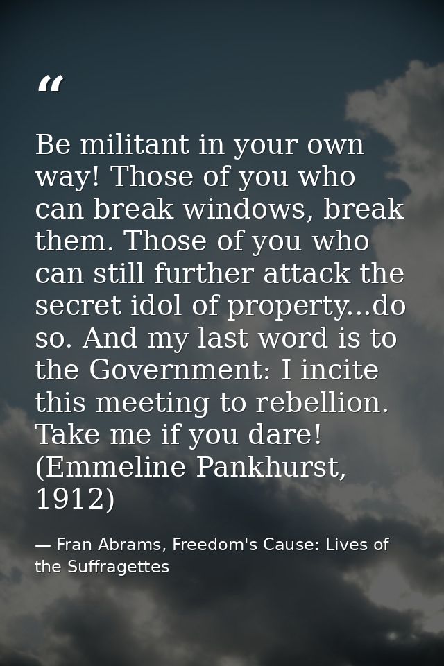 Be militant in your own way! Those of you who can break windows, break them. Those of you who can still further attack t — Fran Abrams, Freedom's Cause: Lives of the Suffragettes