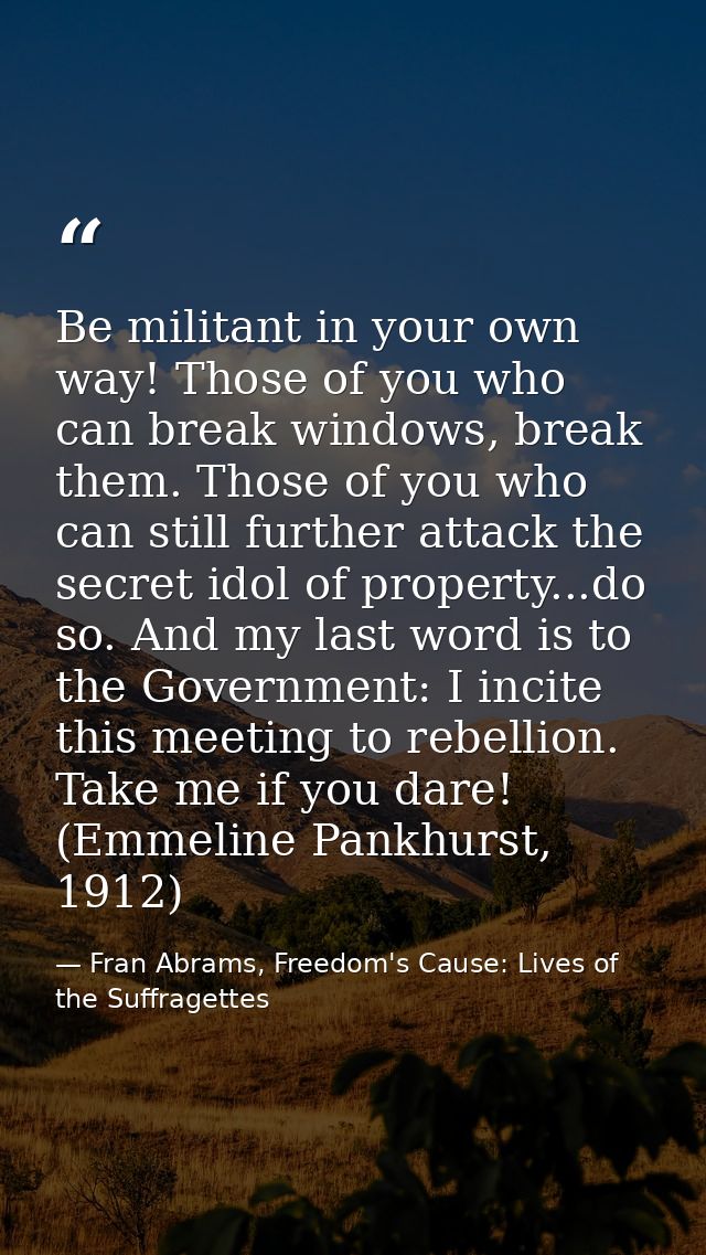 Be militant in your own way! Those of you who can break windows, break them. Those of you who can still further attack t — Fran Abrams, Freedom's Cause: Lives of the Suffragettes