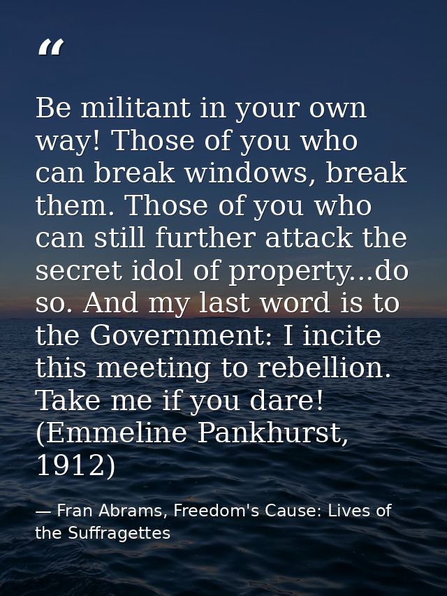 Be militant in your own way! Those of you who can break windows, break them. Those of you who can still further attack t — Fran Abrams, Freedom's Cause: Lives of the Suffragettes