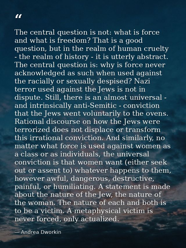 The central question is not: what is force and what is freedom? That is a good question, but in the realm of human cruel — Andrea Dworkin