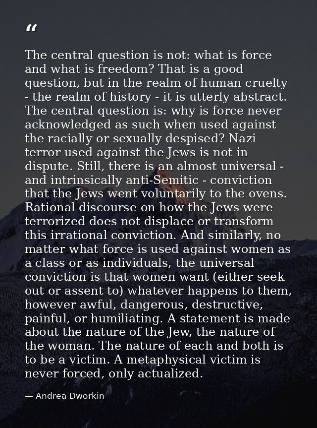 The central question is not: what is force and what is freedom? That is a good question, but in the realm of human cruel — Andrea Dworkin