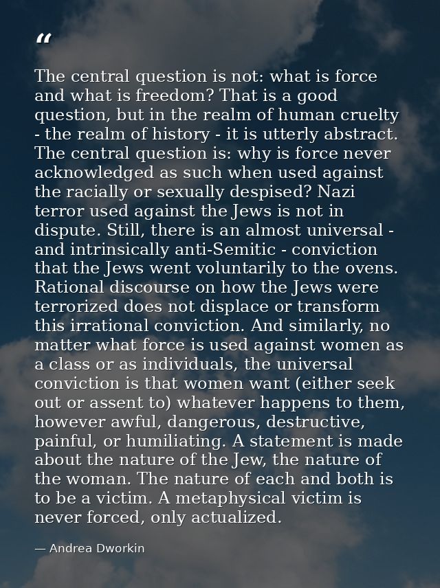 The central question is not: what is force and what is freedom? That is a good question, but in the realm of human cruel — Andrea Dworkin