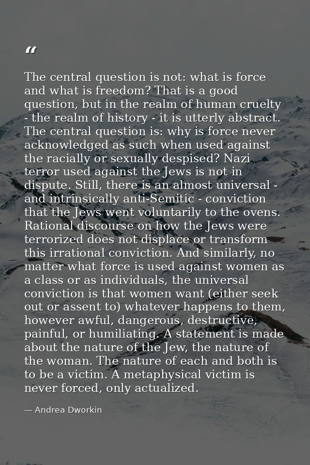 The central question is not: what is force and what is freedom? That is a good question, but in the realm of human cruel — Andrea Dworkin