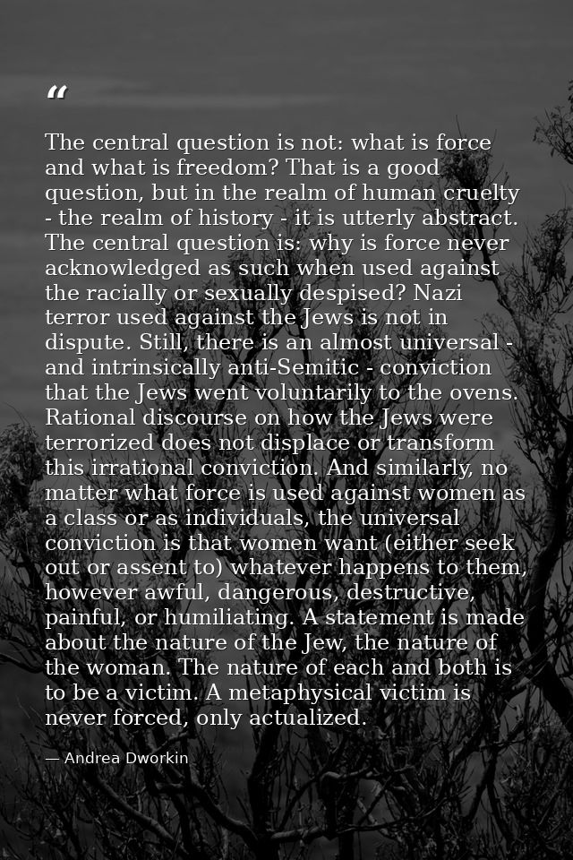The central question is not: what is force and what is freedom? That is a good question, but in the realm of human cruel — Andrea Dworkin