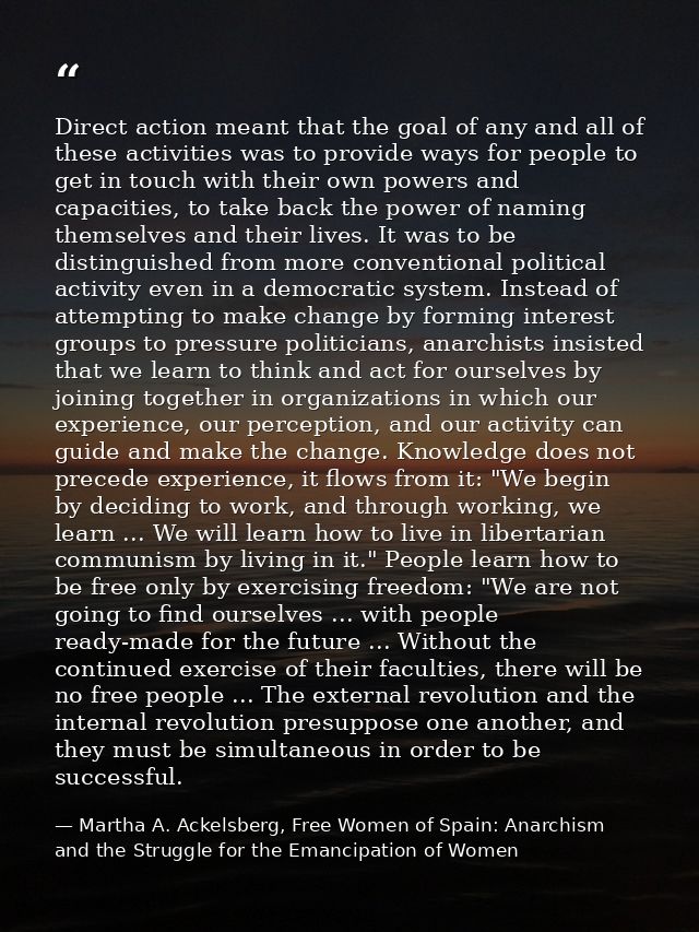 Direct action meant that the goal of any and all of these activities was to provide ways for people to get in touch with — Martha A. Ackelsberg, Free Women of Spain: Anarchism and the Struggle for the Emancipation of Women