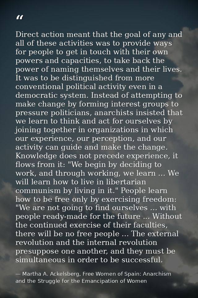 Direct action meant that the goal of any and all of these activities was to provide ways for people to get in touch with — Martha A. Ackelsberg, Free Women of Spain: Anarchism and the Struggle for the Emancipation of Women