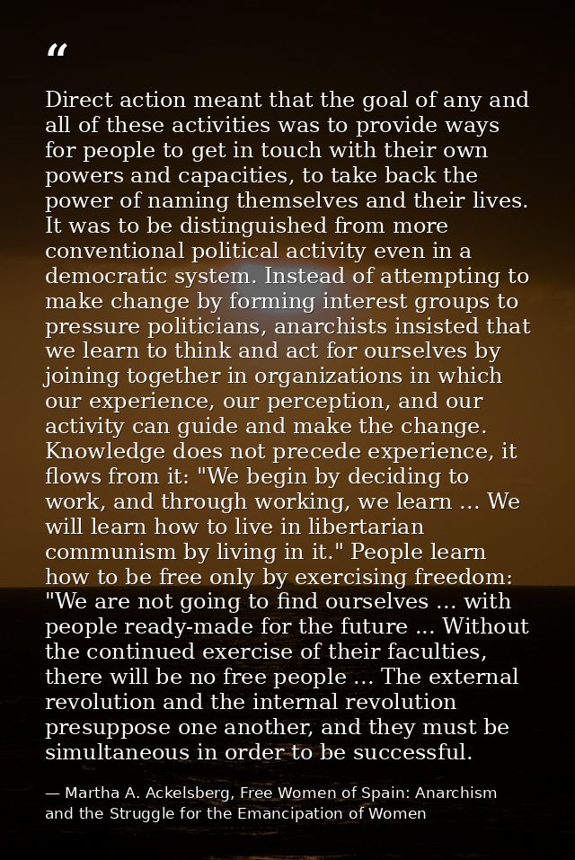 Direct action meant that the goal of any and all of these activities was to provide ways for people to get in touch with — Martha A. Ackelsberg, Free Women of Spain: Anarchism and the Struggle for the Emancipation of Women