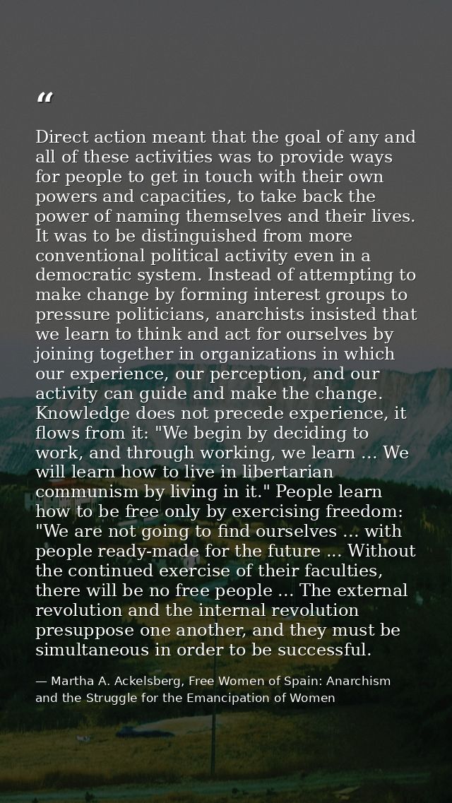 Direct action meant that the goal of any and all of these activities was to provide ways for people to get in touch with — Martha A. Ackelsberg, Free Women of Spain: Anarchism and the Struggle for the Emancipation of Women