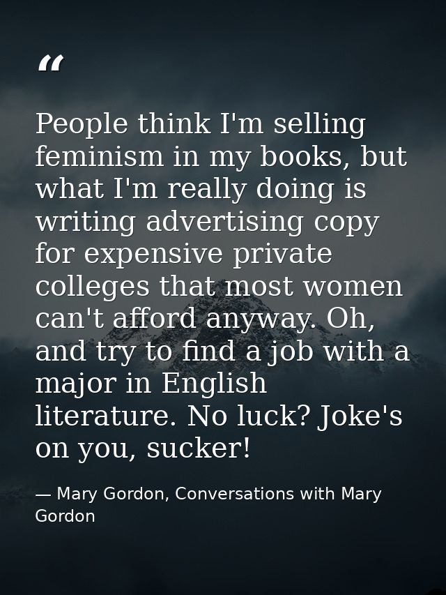 People think I'm selling feminism in my books, but what I'm really doing is writing advertising copy for expensive priva — Mary Gordon, Conversations with Mary Gordon