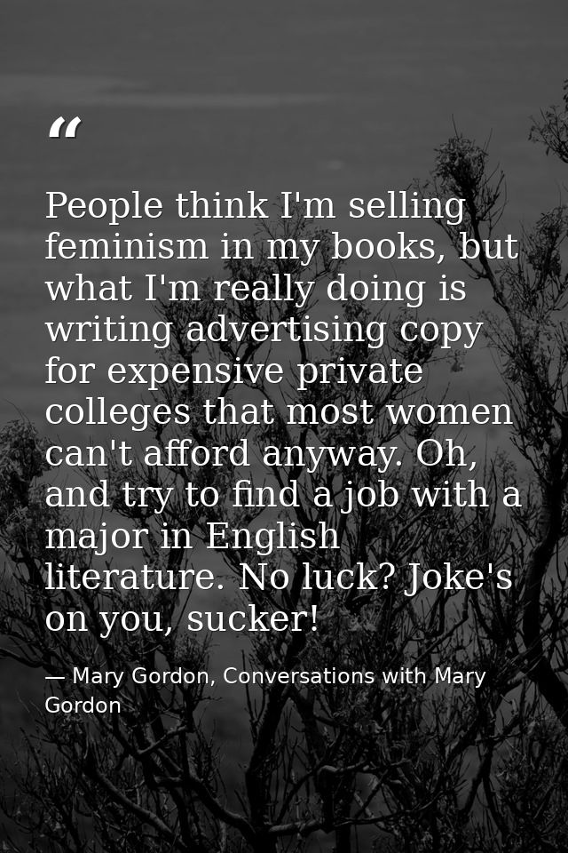 People think I'm selling feminism in my books, but what I'm really doing is writing advertising copy for expensive priva — Mary Gordon, Conversations with Mary Gordon