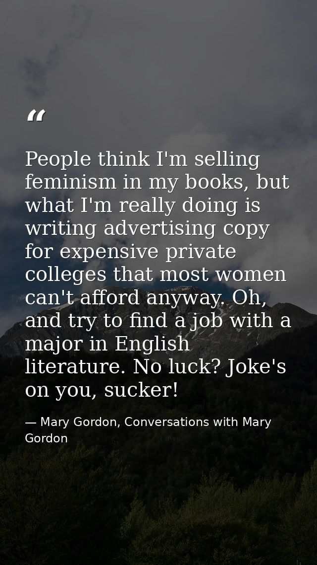 People think I'm selling feminism in my books, but what I'm really doing is writing advertising copy for expensive priva — Mary Gordon, Conversations with Mary Gordon