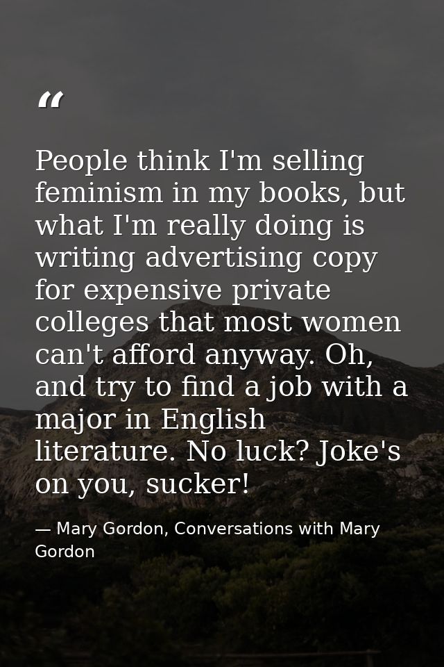 People think I'm selling feminism in my books, but what I'm really doing is writing advertising copy for expensive priva — Mary Gordon, Conversations with Mary Gordon