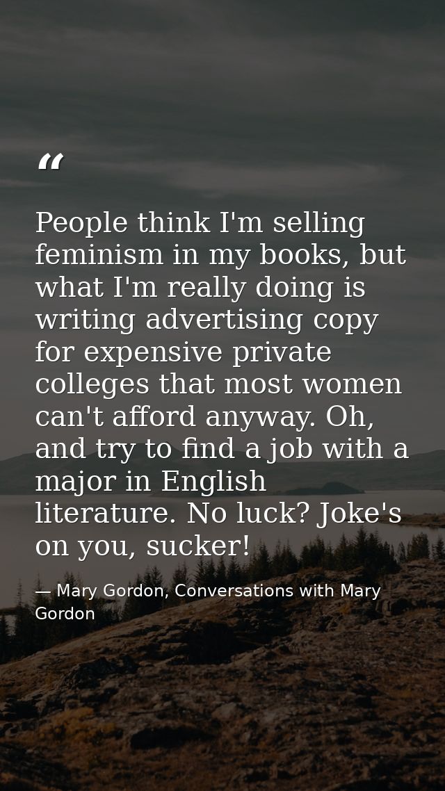 People think I'm selling feminism in my books, but what I'm really doing is writing advertising copy for expensive priva — Mary Gordon, Conversations with Mary Gordon