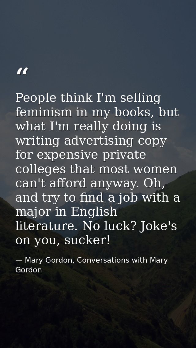 People think I'm selling feminism in my books, but what I'm really doing is writing advertising copy for expensive priva — Mary Gordon, Conversations with Mary Gordon