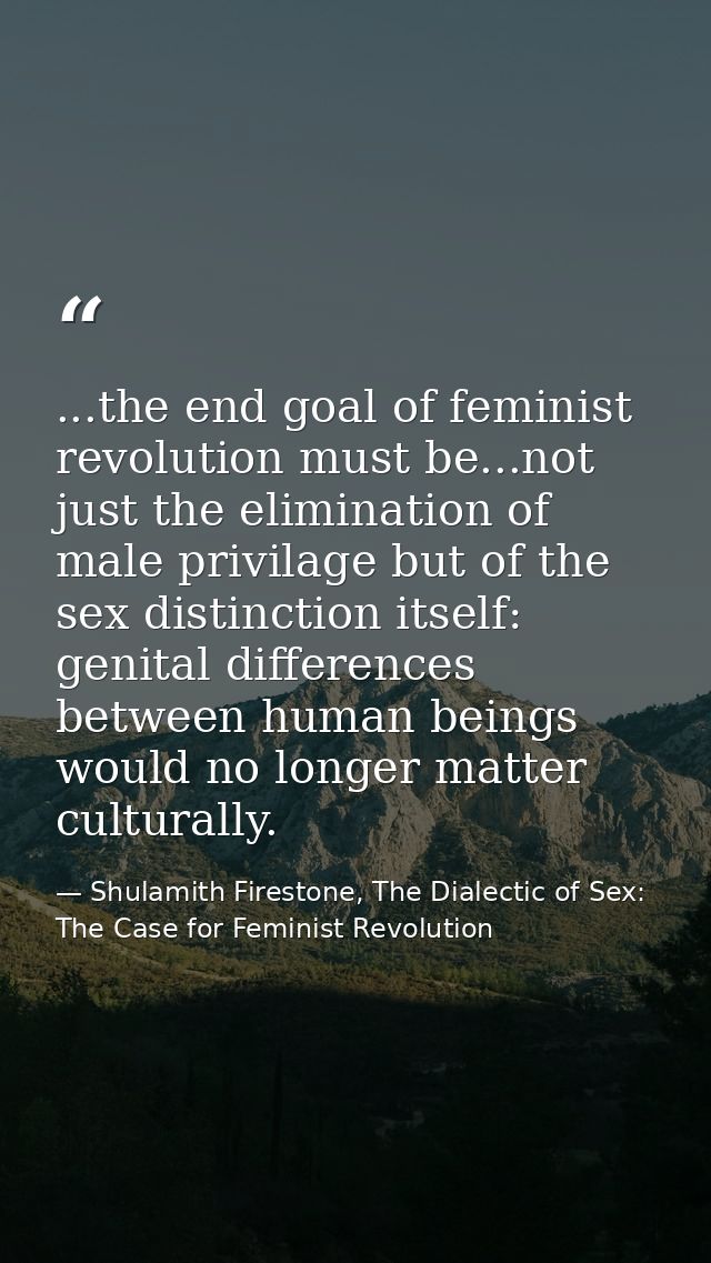 ...the end goal of feminist revolution must be...not just the elimination of male privilage but of the sex distinction i — Shulamith Firestone, The Dialectic of Sex: The Case for Feminist Revolution