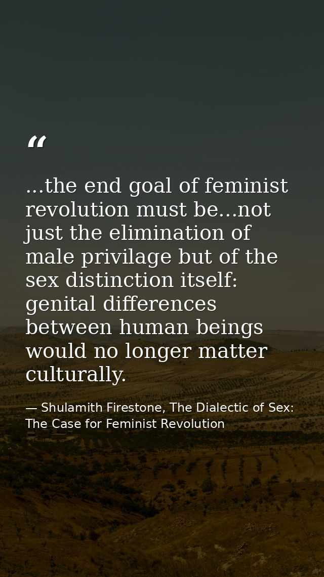 ...the end goal of feminist revolution must be...not just the elimination of male privilage but of the sex distinction i — Shulamith Firestone, The Dialectic of Sex: The Case for Feminist Revolution