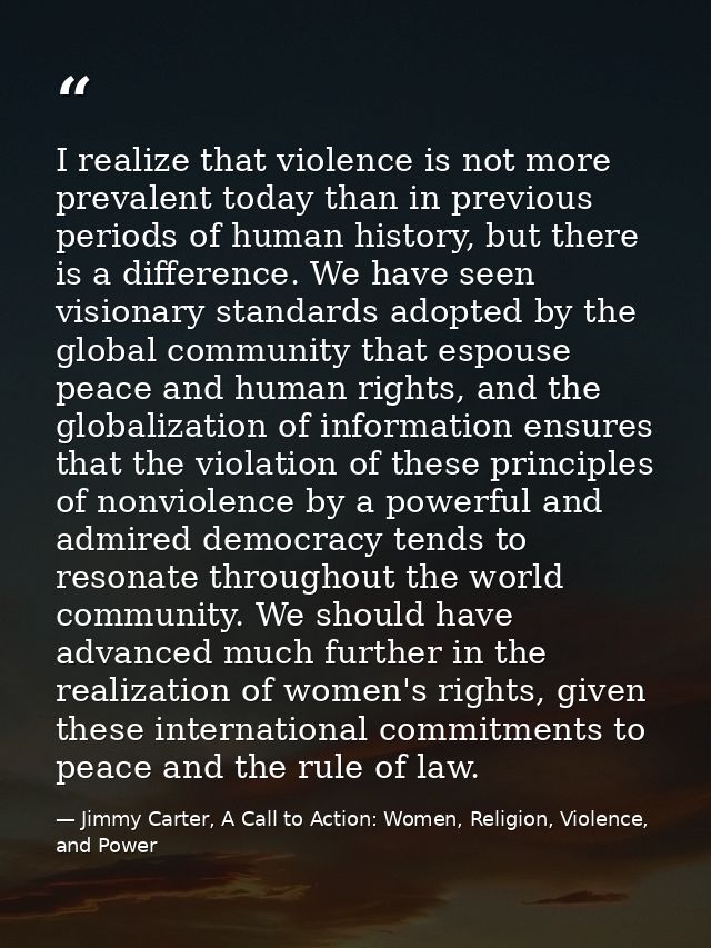 I realize that violence is not more prevalent today than in previous periods of human history, but there is a difference — Jimmy Carter, A Call to Action: Women, Religion, Violence, and Power