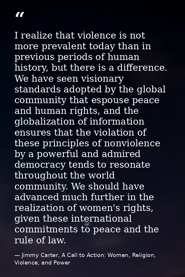 I realize that violence is not more prevalent today than in previous periods of human history, but there is a difference — Jimmy Carter, A Call to Action: Women, Religion, Violence, and Power