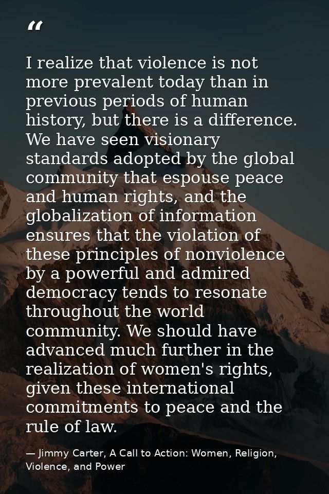 I realize that violence is not more prevalent today than in previous periods of human history, but there is a difference — Jimmy Carter, A Call to Action: Women, Religion, Violence, and Power