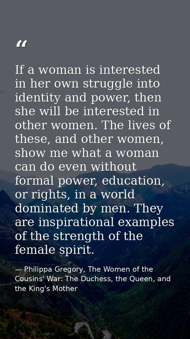 If a woman is interested in her own struggle into identity and power, then she will be interested in other women. The li — Philippa Gregory, The Women of the Cousins' War: The Duchess, the Queen, and the King's Mother