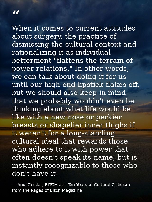 When it comes to current attitudes about surgery, the practice of dismissing the cultural context and rationalizing it a — Andi Zeisler, BITCHfest: Ten Years of Cultural Criticism from the Pages of Bitch Magazine