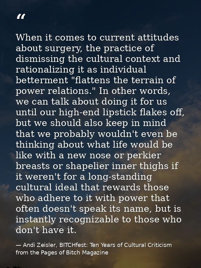 When it comes to current attitudes about surgery, the practice of dismissing the cultural context and rationalizing it a — Andi Zeisler, BITCHfest: Ten Years of Cultural Criticism from the Pages of Bitch Magazine