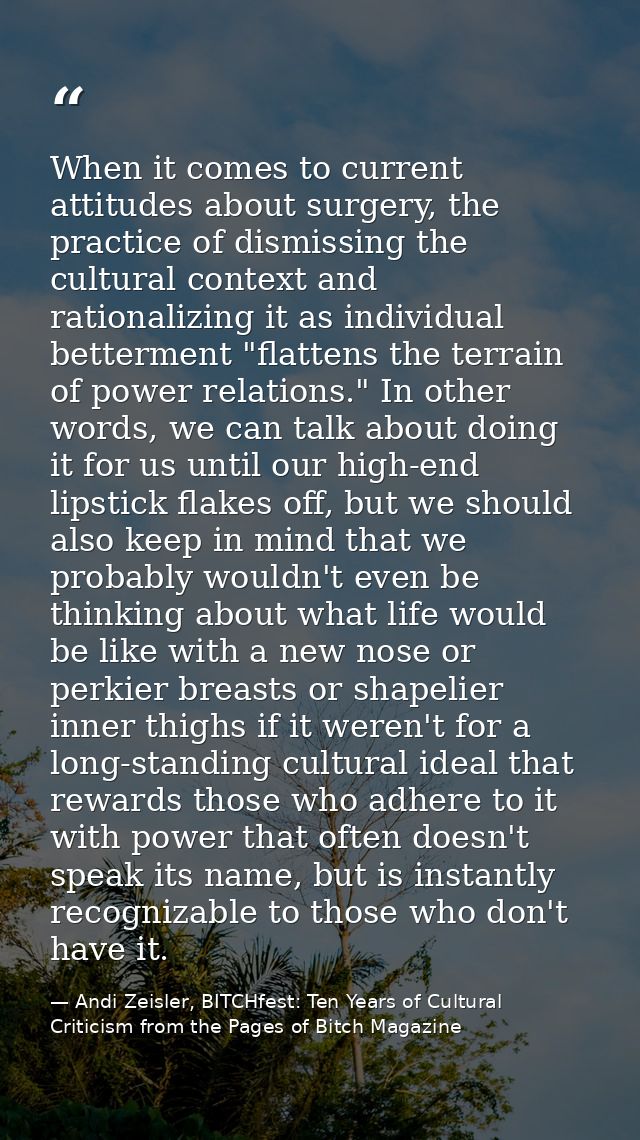 When it comes to current attitudes about surgery, the practice of dismissing the cultural context and rationalizing it a — Andi Zeisler, BITCHfest: Ten Years of Cultural Criticism from the Pages of Bitch Magazine