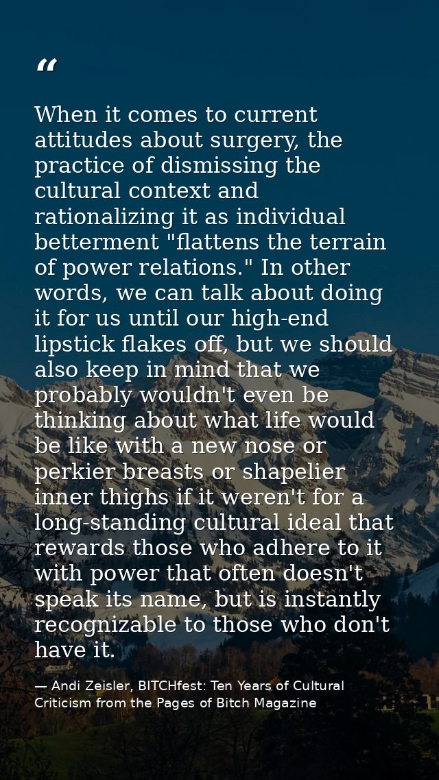 When it comes to current attitudes about surgery, the practice of dismissing the cultural context and rationalizing it a — Andi Zeisler, BITCHfest: Ten Years of Cultural Criticism from the Pages of Bitch Magazine