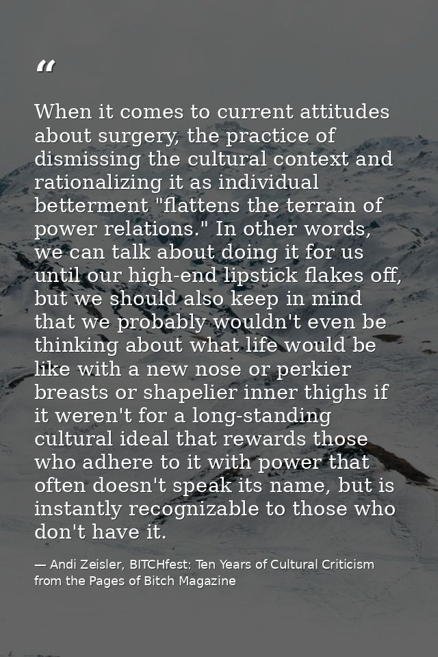 When it comes to current attitudes about surgery, the practice of dismissing the cultural context and rationalizing it a — Andi Zeisler, BITCHfest: Ten Years of Cultural Criticism from the Pages of Bitch Magazine