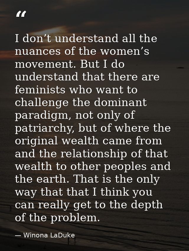 I don’t understand all the nuances of the women’s movement. But I do understand that there are feminists who want to cha — Winona LaDuke