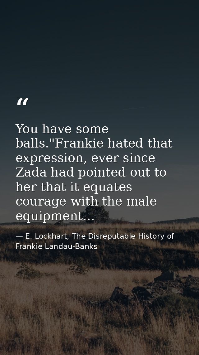 You have some balls."Frankie hated that expression, ever since Zada had pointed out to her that it equates courage with  — E. Lockhart, The Disreputable History of Frankie Landau-Banks