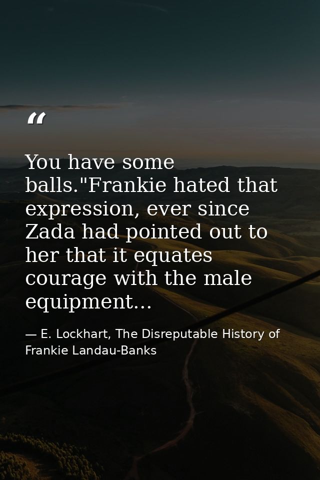 You have some balls."Frankie hated that expression, ever since Zada had pointed out to her that it equates courage with  — E. Lockhart, The Disreputable History of Frankie Landau-Banks