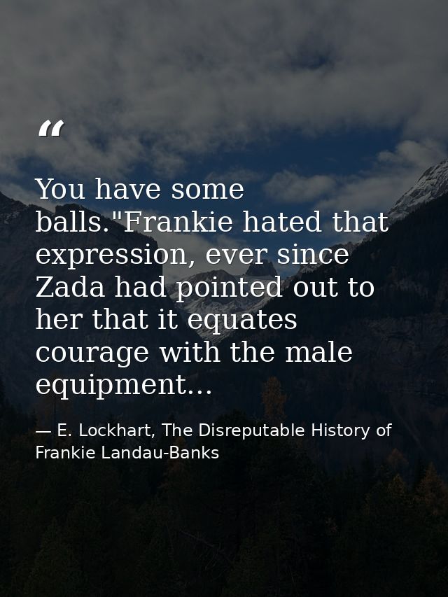 You have some balls."Frankie hated that expression, ever since Zada had pointed out to her that it equates courage with  — E. Lockhart, The Disreputable History of Frankie Landau-Banks