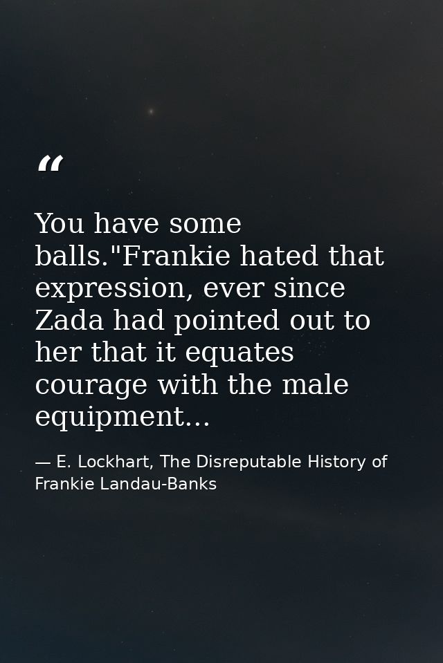 You have some balls."Frankie hated that expression, ever since Zada had pointed out to her that it equates courage with  — E. Lockhart, The Disreputable History of Frankie Landau-Banks
