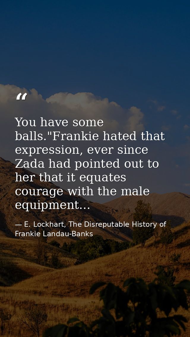 You have some balls."Frankie hated that expression, ever since Zada had pointed out to her that it equates courage with  — E. Lockhart, The Disreputable History of Frankie Landau-Banks