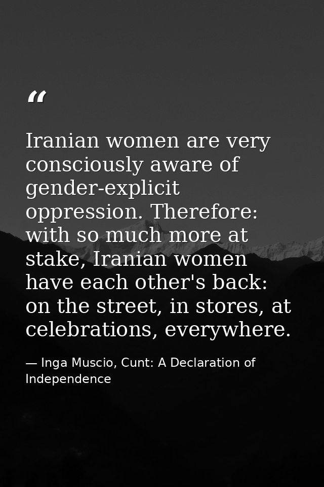 Iranian women are very consciously aware of gender-explicit oppression. Therefore: with so much more at stake, Iranian w — Inga Muscio, Cunt: A Declaration of Independence