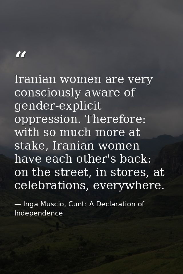 Iranian women are very consciously aware of gender-explicit oppression. Therefore: with so much more at stake, Iranian w — Inga Muscio, Cunt: A Declaration of Independence