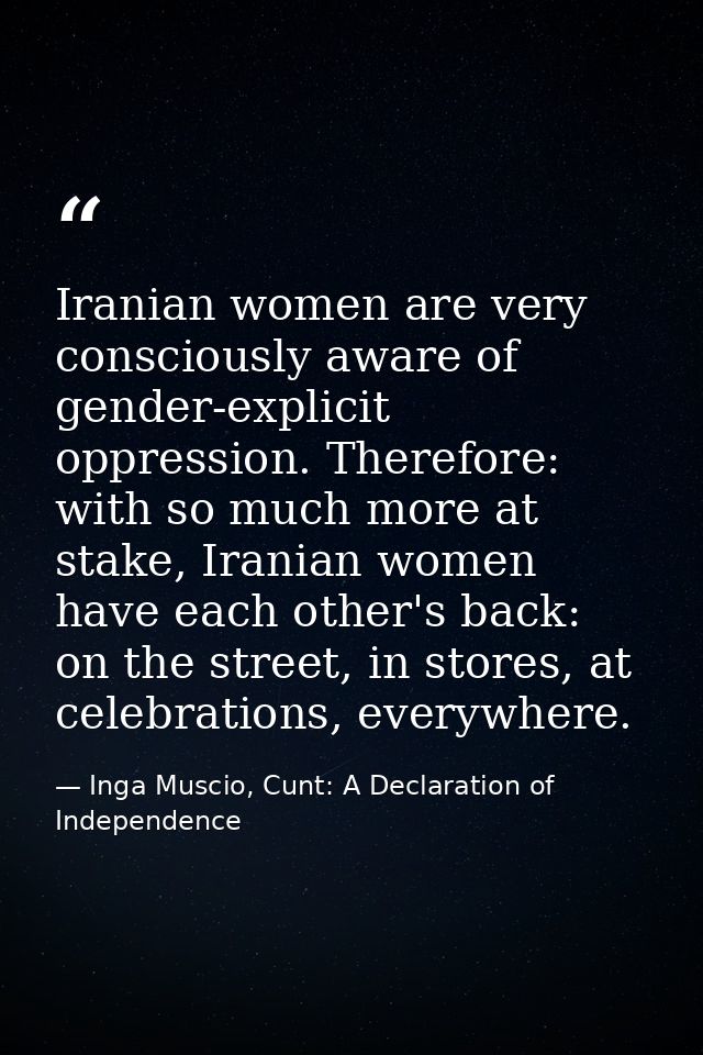 Iranian women are very consciously aware of gender-explicit oppression. Therefore: with so much more at stake, Iranian w — Inga Muscio, Cunt: A Declaration of Independence
